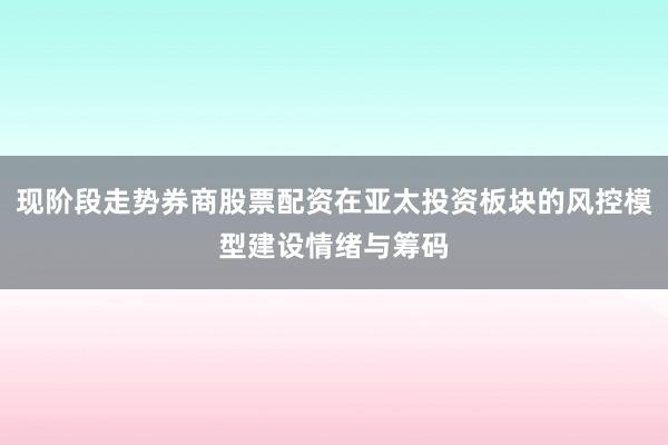 现阶段走势券商股票配资在亚太投资板块的风控模型建设情绪与筹码