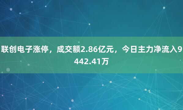 联创电子涨停，成交额2.86亿元，今日主力净流入9442.41万