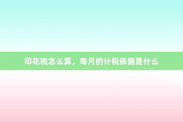 印花税怎么算，每月的计税依据是什么