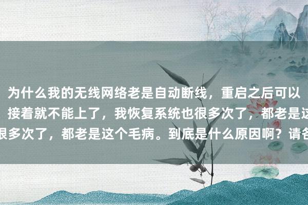 为什么我的无线网络老是自动断线，重启之后可以上，可是隔日又是断线。接着就不能上了，我恢复系统也很多次了，都老是这个毛病。到底是什么原因啊？请各位帮帮
