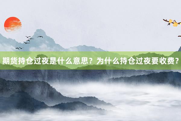 期货持仓过夜是什么意思？为什么持仓过夜要收费？