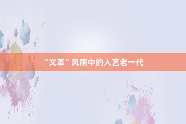 “文革”风雨中的人艺老一代