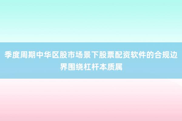 季度周期中华区股市场景下股票配资软件的合规边界围绕杠杆本质属