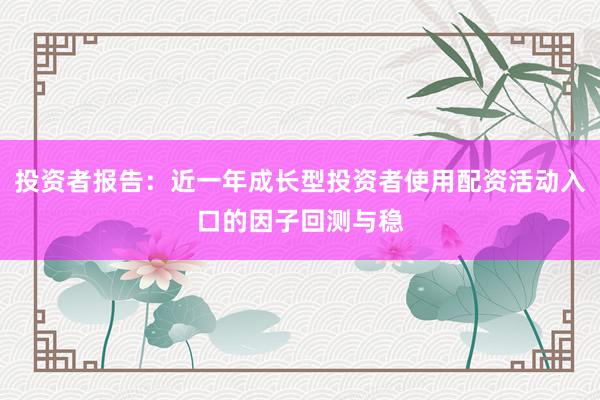 投资者报告：近一年成长型投资者使用配资活动入口的因子回测与稳