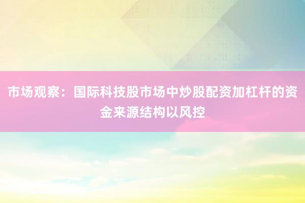 市场观察:国际科技股市场中炒股配资加杠杆的资金来源结构以风控