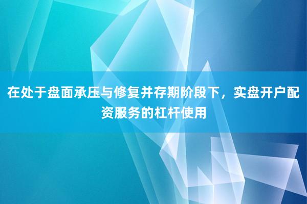 在处于盘面承压与修复并存期阶段下，实盘开户配资服务的杠杆使用