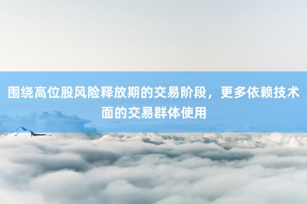 围绕高位股风险释放期的交易阶段，更多依赖技术面的交易群体使用
