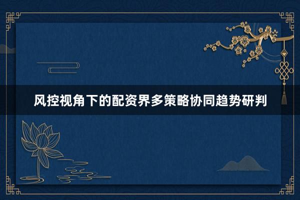 风控视角下的配资界多策略协同趋势研判