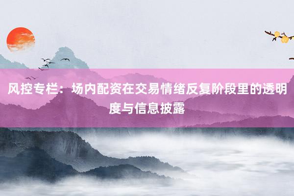 风控专栏：场内配资在交易情绪反复阶段里的透明度与信息披露