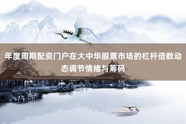 年度周期配资门户在大中华股票市场的杠杆倍数动态调节情绪与筹码