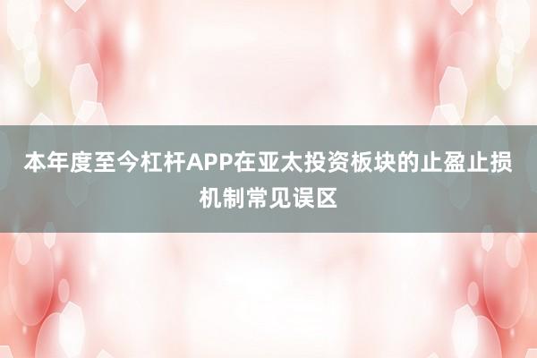 本年度至今杠杆APP在亚太投资板块的止盈止损机制常见误区