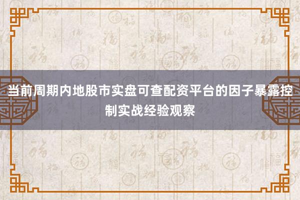 当前周期内地股市实盘可查配资平台的因子暴露控制实战经验观察