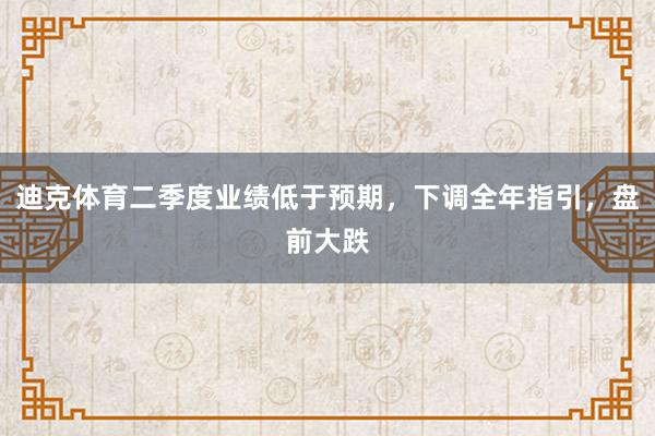 迪克体育二季度业绩低于预期,下调全年指引,盘前大跌