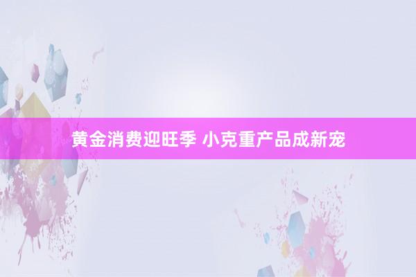 黄金消费迎旺季 小克重产品成新宠