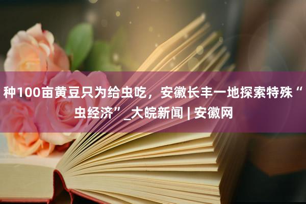种100亩黄豆只为给虫吃，安徽长丰一地探索特殊“虫经济”_大皖新闻 | 安徽网