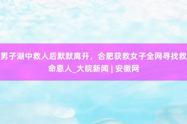 男子湖中救人后默默离开，合肥获救女子全网寻找救命恩人_大皖新闻 | 安徽网