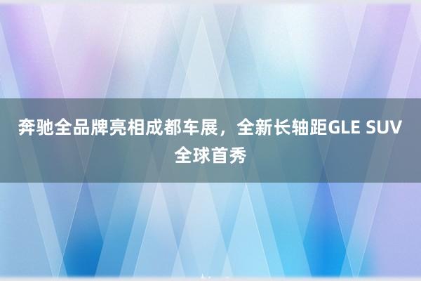 奔驰全品牌亮相成都车展，全新长轴距GLE SUV全球首秀