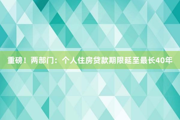 重磅！两部门：个人住房贷款期限延至最长40年