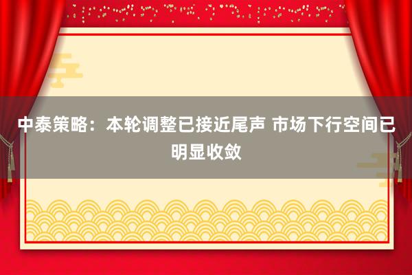 中泰策略：本轮调整已接近尾声 市场下行空间已明显收敛