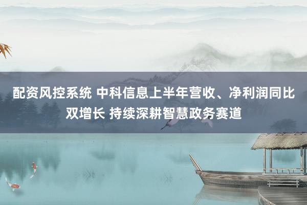 配资风控系统 中科信息上半年营收、净利润同比双增长 持续深耕智慧政务赛道