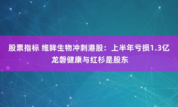 股票指标 维眸生物冲刺港股：上半年亏损1.3亿 龙磐健康与红杉是股东