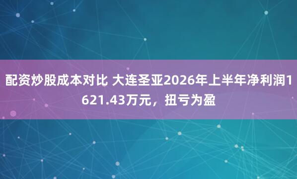 配资炒股成本对比 大连圣亚2026年上半年净利润1621.43万元，扭亏为盈