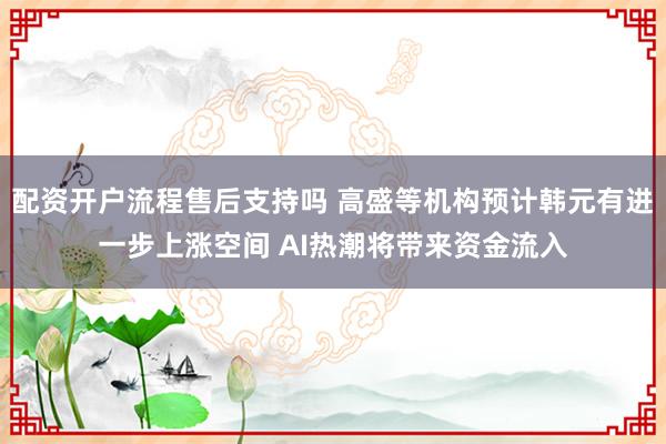 配资开户流程售后支持吗 高盛等机构预计韩元有进一步上涨空间 AI热潮将带来资金流入