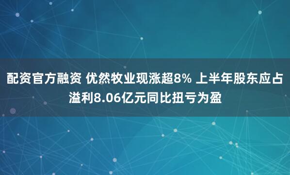 配资官方融资 优然牧业现涨超8% 上半年股东应占溢利8.06亿元同比扭亏为盈