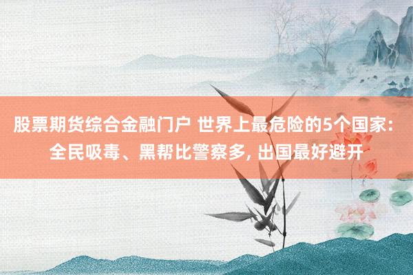 股票期货综合金融门户 世界上最危险的5个国家: 全民吸毒、黑帮比警察多, 出国最好避开