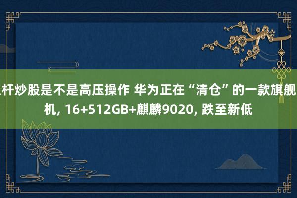 杠杆炒股是不是高压操作 华为正在“清仓”的一款旗舰手机, 16+512GB+麒麟9020, 跌至新低