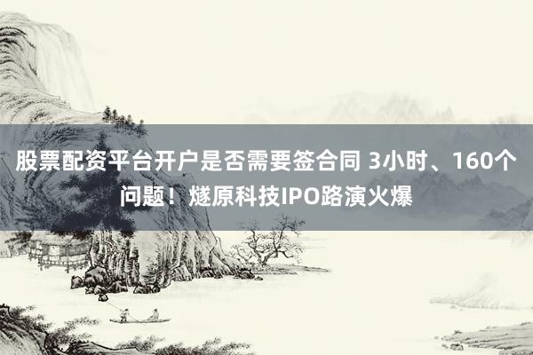 股票配资平台开户是否需要签合同 3小时、160个问题！燧原科技IPO路演火爆