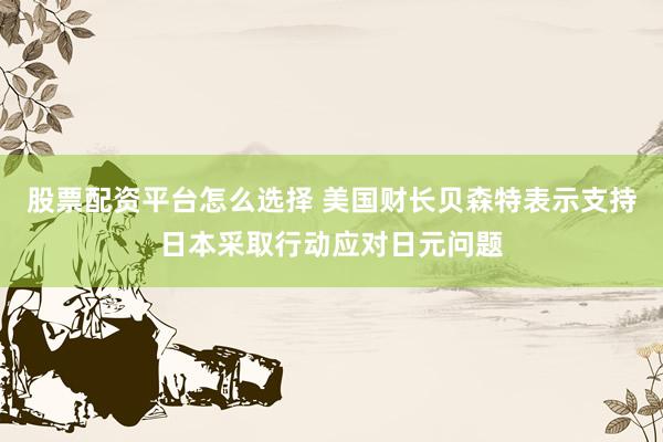 股票配资平台怎么选择 美国财长贝森特表示支持日本采取行动应对日元问题