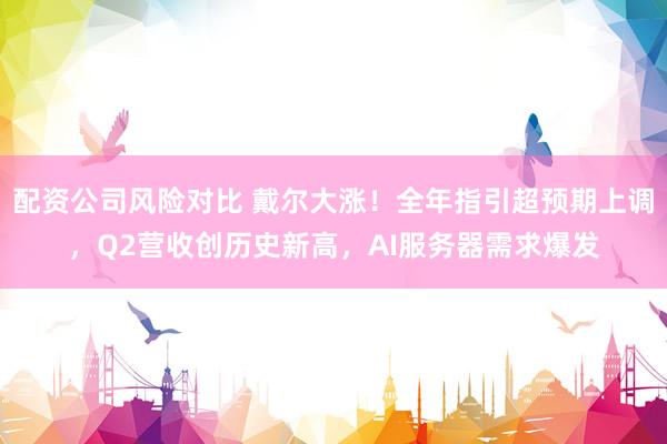 配资公司风险对比 戴尔大涨!全年指引超预期上调,Q2营收创历史新高,AI服务器需求爆发