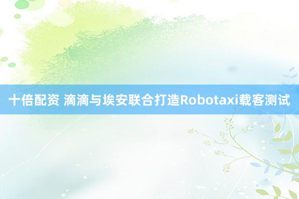 十倍配资 滴滴与埃安联合打造Robotaxi载客测试