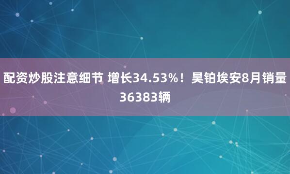 配资炒股注意细节 增长34.53%!昊铂埃安8月销量36383辆