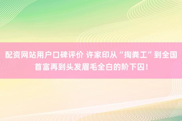 配资网站用户口碑评价 许家印从“掏粪工”到全国首富再到头发眉毛全白的阶下囚！