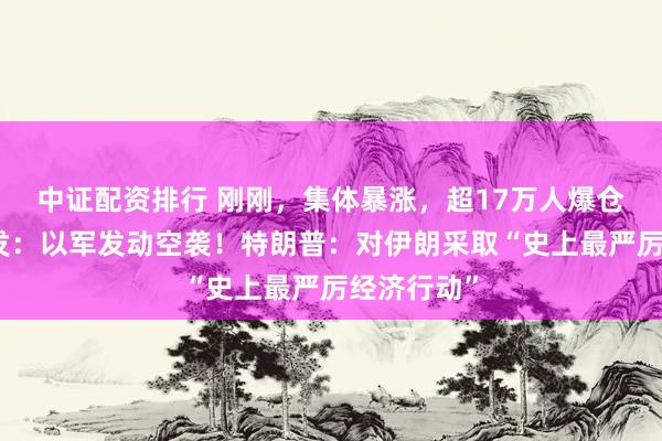 中证配资排行 刚刚,集体暴涨,超17万人爆仓!加沙突发:以军发动空袭!特朗普:对伊朗采取“史上最严厉经济行动”