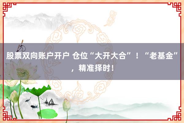 股票双向账户开户 仓位“大开大合” ！“老基金”，精准择时！