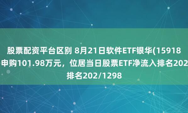 股票配资平台区别 8月21日软件ETF银华(159180)获净申购101.98万元,位居当日股票ETF净流入排名202/1298