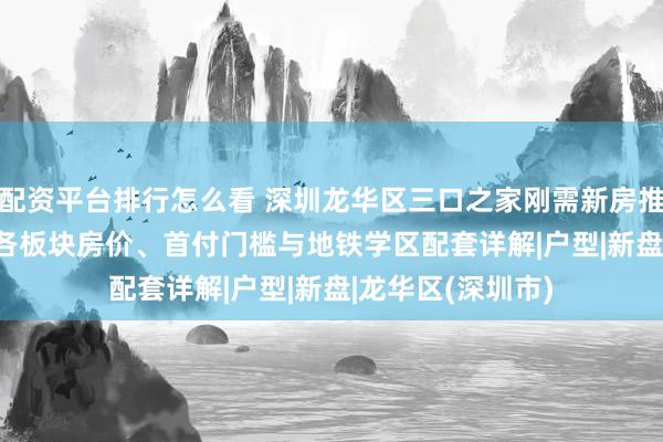 配资平台排行怎么看 深圳龙华区三口之家刚需新房推荐 2026:龙华各板块房价、首付门槛与地铁学区配套详解|户型|新盘|龙华区(深圳市)