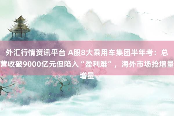 外汇行情资讯平台 A股8大乘用车集团半年考:总营收破9000亿元但陷入“盈利难”,海外市场抢增量