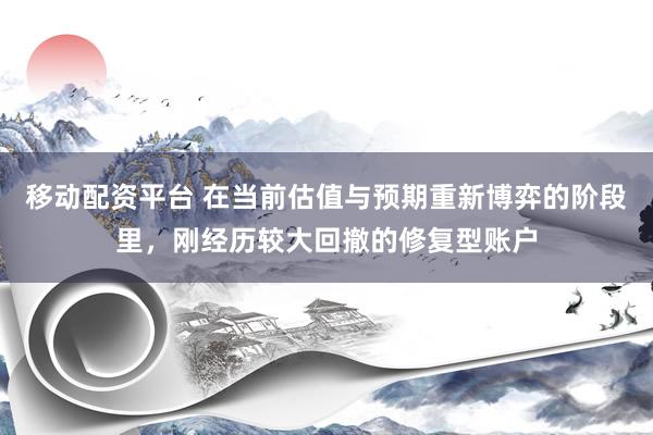 移动配资平台 在当前估值与预期重新博弈的阶段里,刚经历较大回撤的修复型账户