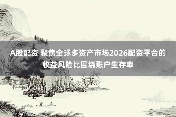 A股配资 聚焦全球多资产市场2026配资平台的收益风险比围绕账户生存率