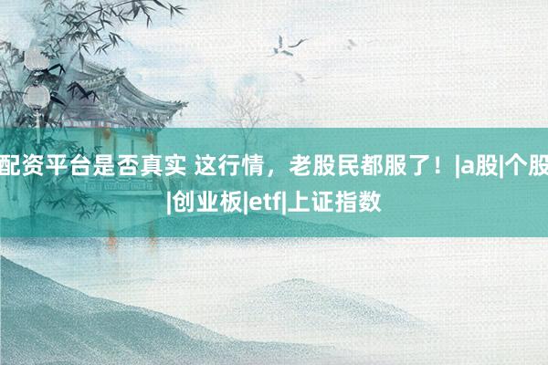 配资平台是否真实 这行情，老股民都服了！|a股|个股|创业板|etf|上证指数