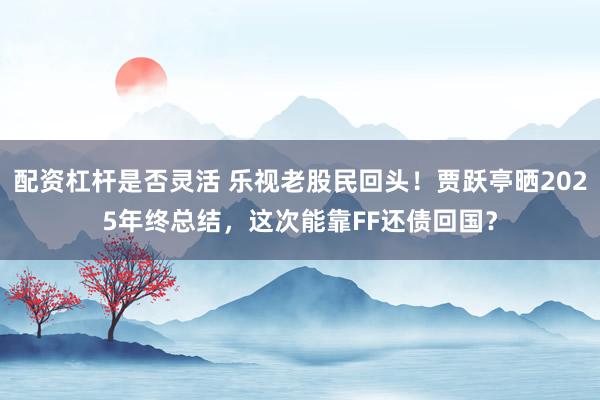 配资杠杆是否灵活 乐视老股民回头！贾跃亭晒2025年终总结，这次能靠FF还债回国？