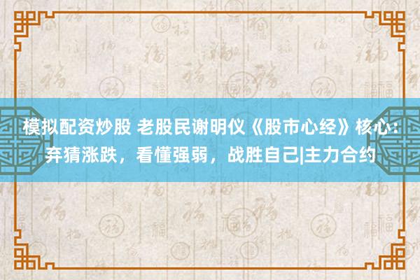 模拟配资炒股 老股民谢明仪《股市心经》核心：弃猜涨跌，看懂强弱，战胜自己|主力合约