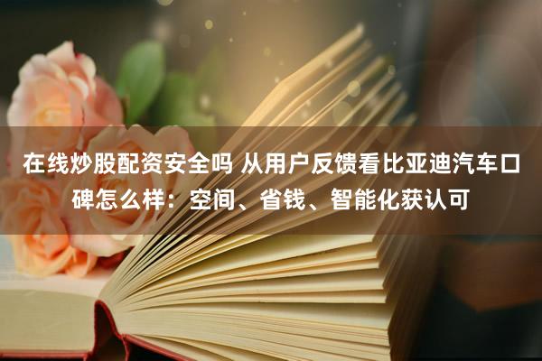 在线炒股配资安全吗 从用户反馈看比亚迪汽车口碑怎么样：空间、省钱、智能化获认可