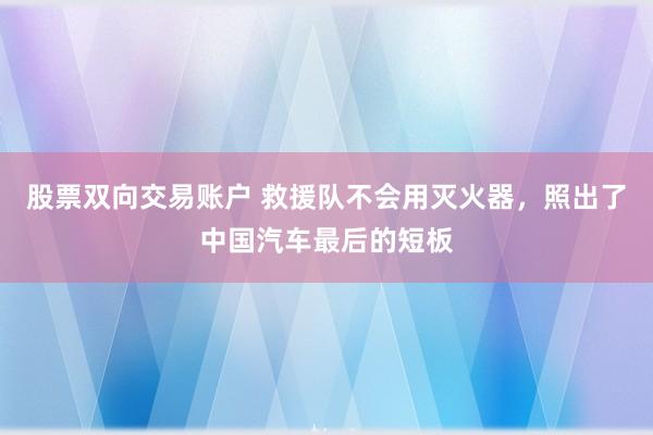 股票双向交易账户 救援队不会用灭火器，照出了中国汽车最后的短板