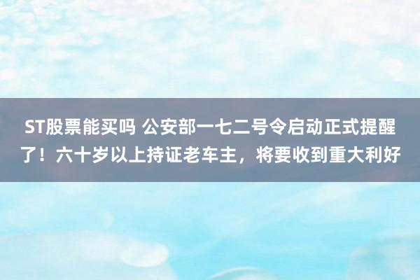 ST股票能买吗 公安部一七二号令启动正式提醒了！六十岁以上持证老车主，将要收到重大利好