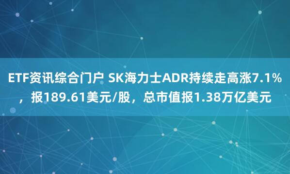 ETF资讯综合门户 SK海力士ADR持续走高涨7.1%，报189.61美元/股，总市值报1.38万亿美元